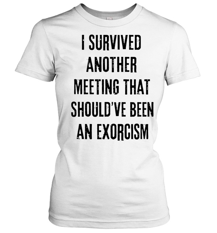 I survived another meeting that should’ve been an exorcism Women T-Shirt