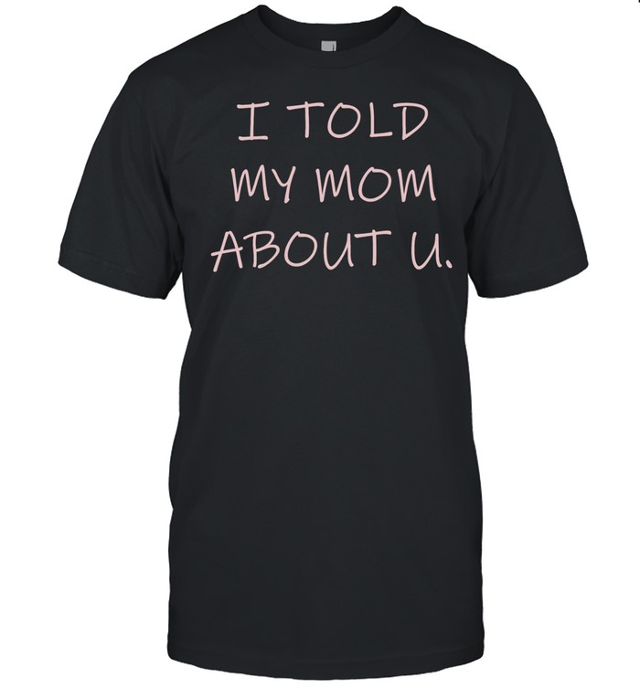 I told my mom about u Unisex T-Shirt