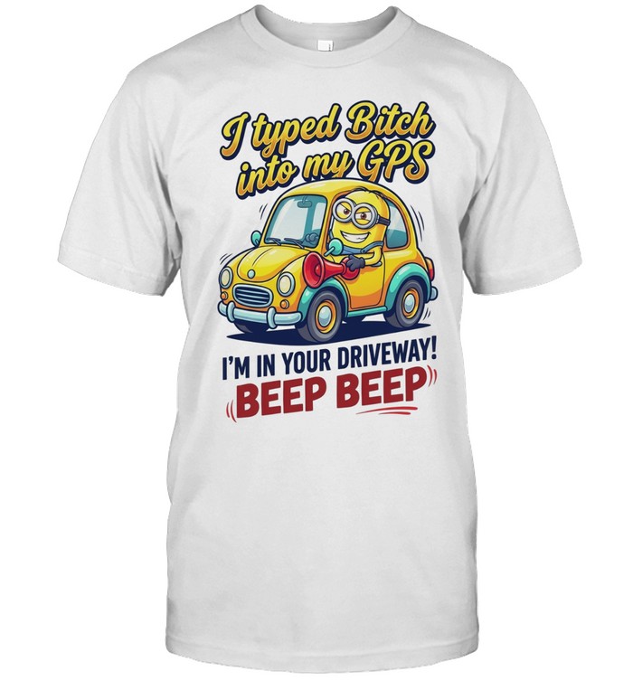 I typed bitch into my GPS I’m in your driveway beep beep Unisex T-Shirt