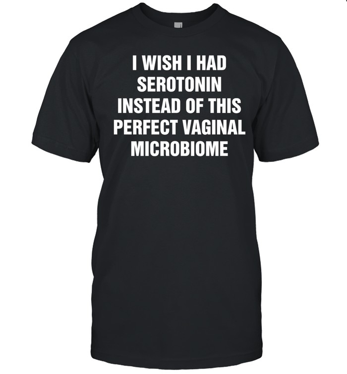 I wish I had serotonin instead of this perfect vaginal microbiome humor Unisex T-Shirt
