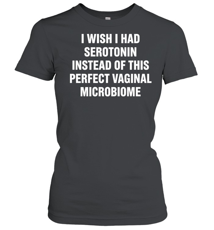 I wish I had serotonin instead of this perfect vaginal microbiome Women T-Shirt