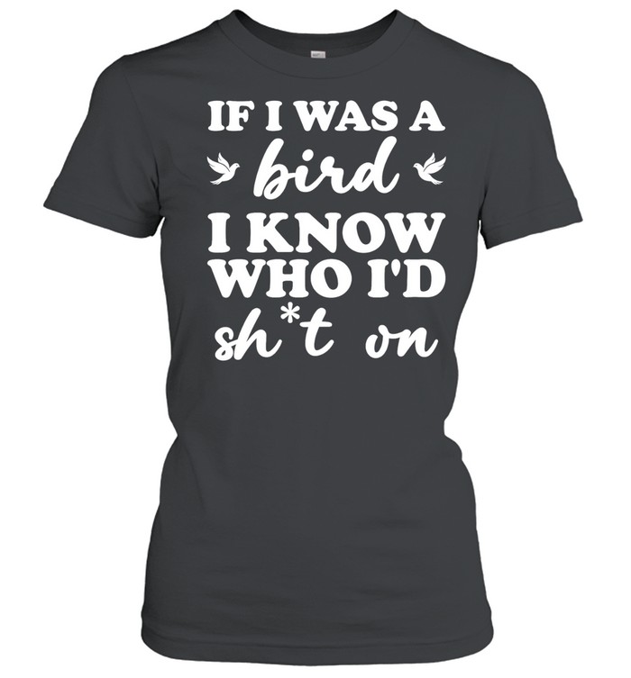 If I was a bird I know who I’d drop something on Women T-Shirt