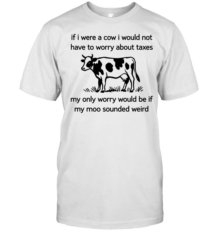 If I were a cow I would not have to worry about taxes my only worry would be if my moo sounded weird Unisex T-Shirt
