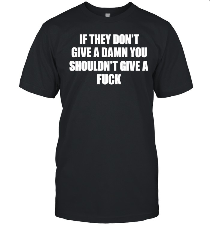 If they don’t give a damn you shouldn’t give a fuck Unisex T-Shirt
