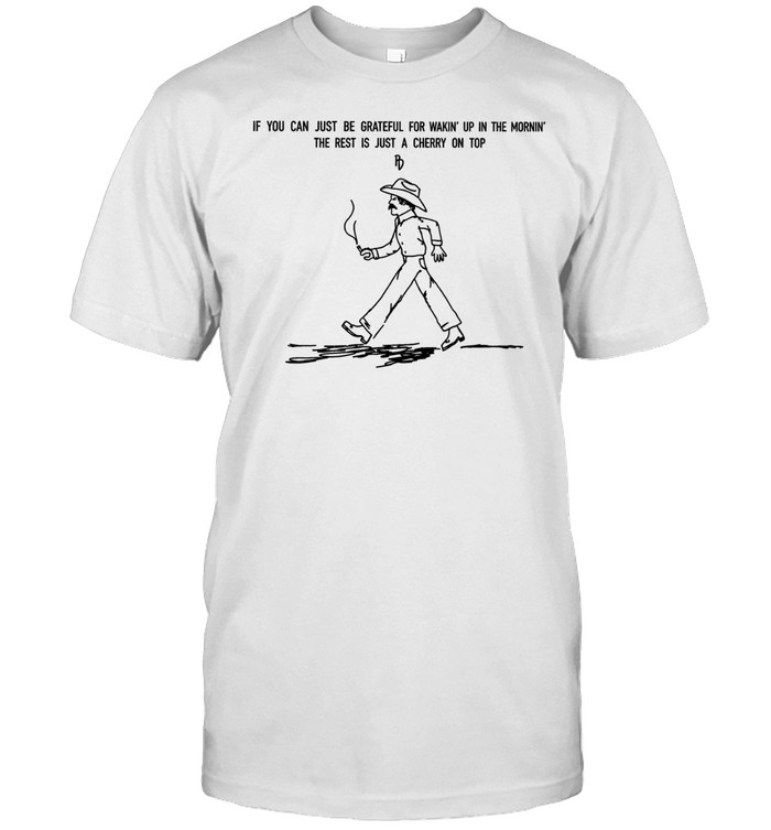 If you can just be grateful for wakin’ up in the mornin’ the rest is just a cherry on top Unisex T-Shirt