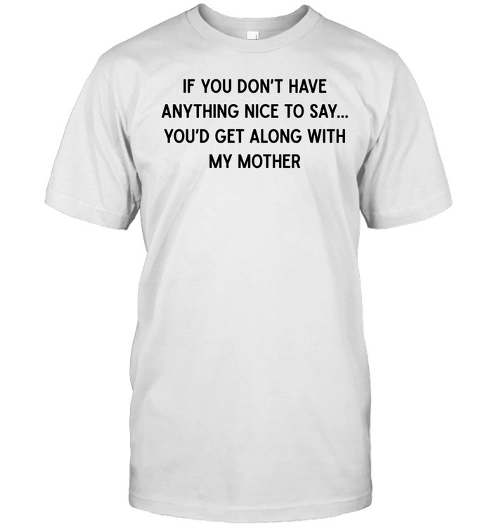 If you don’t have anything nice to say you’d get along with my mother Unisex T-Shirt