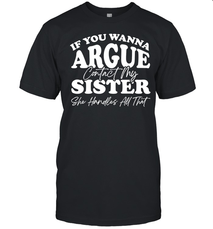 If you wanna argue my sister handles all that Unisex T-Shirt