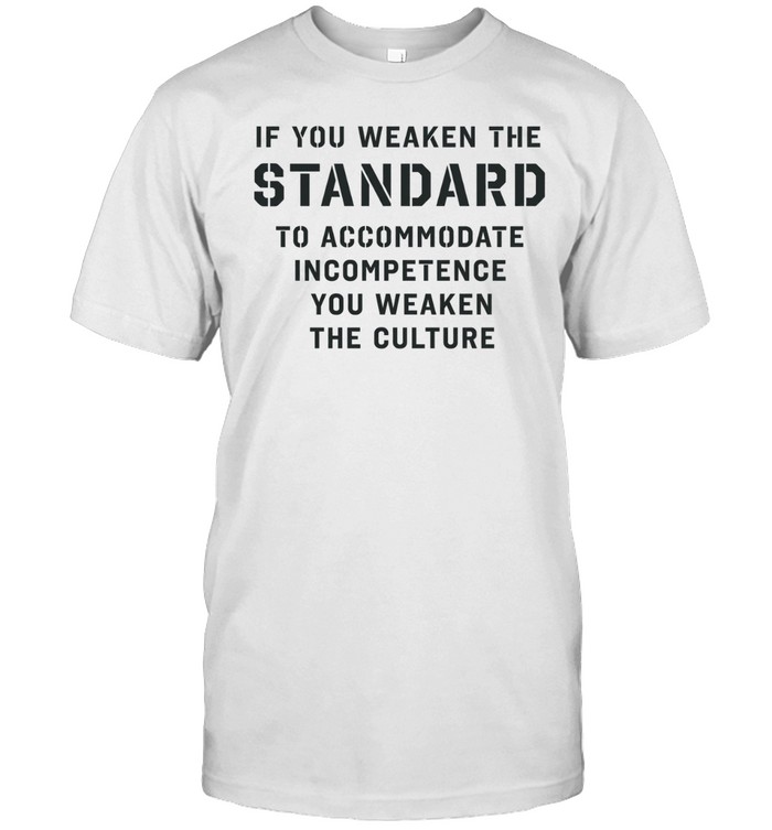 If you weaken the standard to accommodate incompetence you weaken the culture Unisex T-Shirt