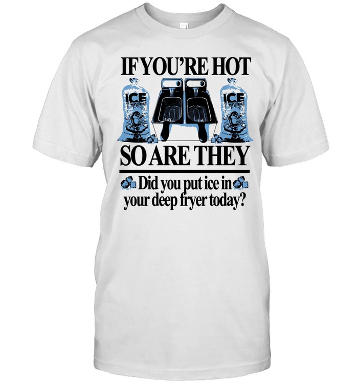 If you’re hot so are they did you put Ice in your deep fryer today Unisex T-Shirt