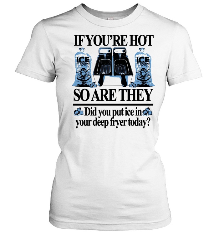 If you’re hot so are they did you put Ice in your deep fryer today Women T-Shirt