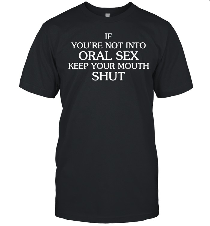 If you’re not into oral sex keep your mouth shut Unisex T-Shirt