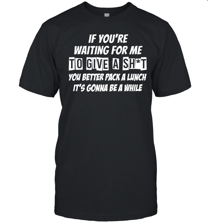 If you’re waiting for me to give a shit Unisex T-Shirt
