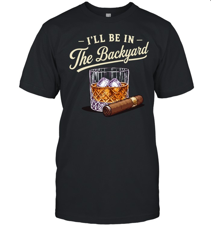 I’ll be in the backyard cigar and bourbon lover Unisex T-Shirt
