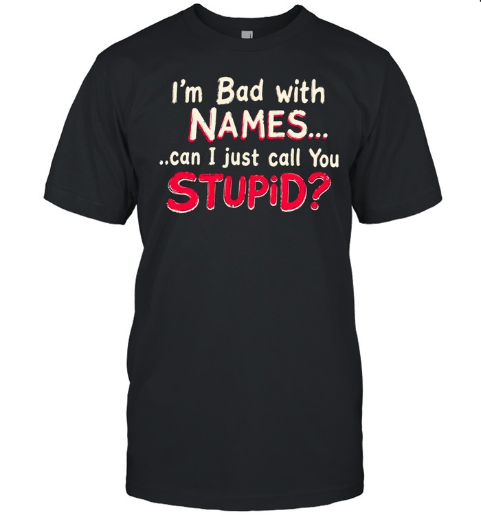 I’m bad with names can I just call you stupid shirtI’m bad with names can I just call you stupid Unisex T-Shirt
