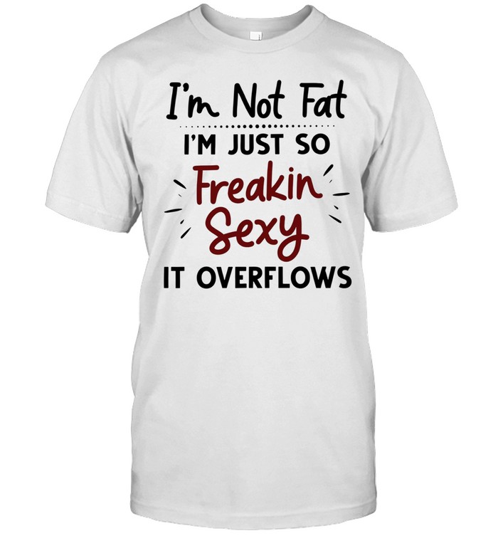 I’m not fat I’m just so freakin sexy it overflows Unisex T-Shirt