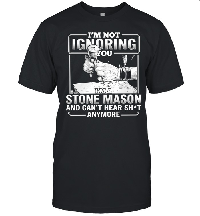 I’m not Ignoring you I’m a Stone Mason and can’t hear shit anymore Unisex T-Shirt