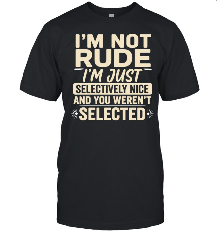 I’m not rude I’m just selectively nice and you weren’t selected Unisex T-Shirt