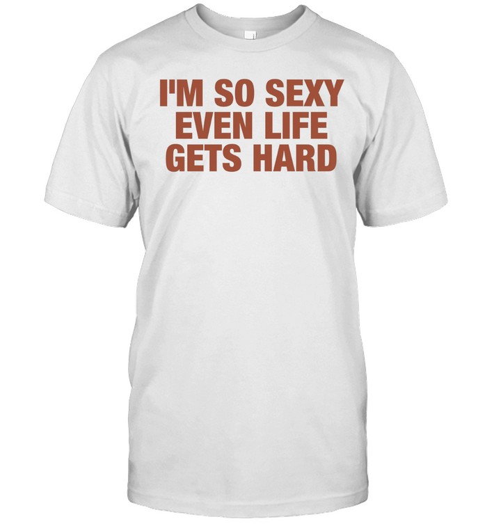 I’m so sexy even life gets hard Unisex T-Shirt