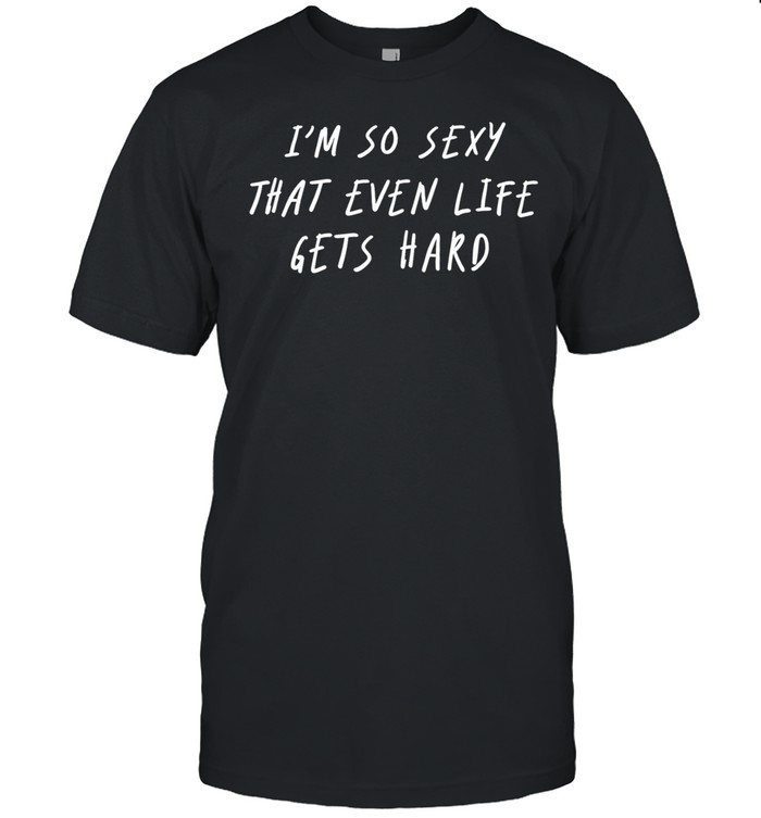 I’m so sexy that even life gets hard Unisex T-Shirt