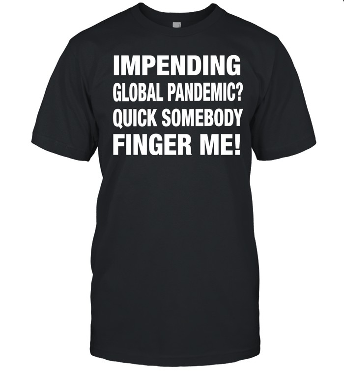 Impending global pandemic quick somebody finger me Unisex T-Shirt