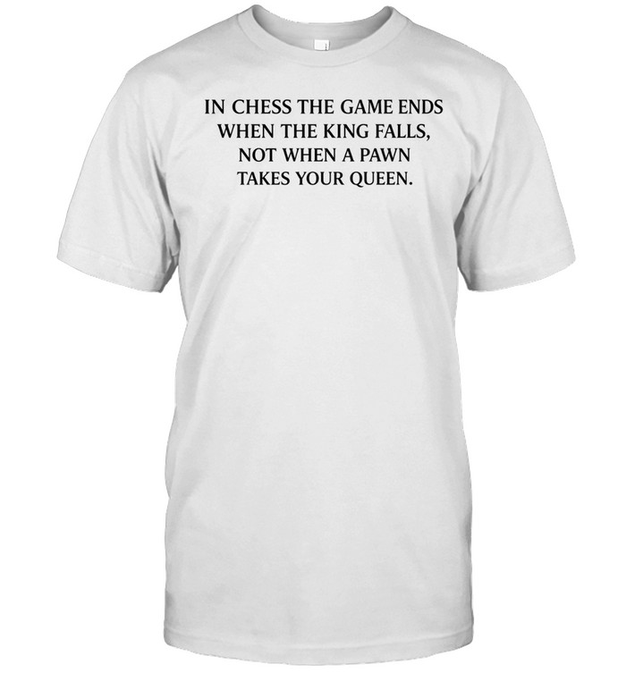 In chess the game ends when the king falls not when a pawn take your queen Unisex T-Shirt