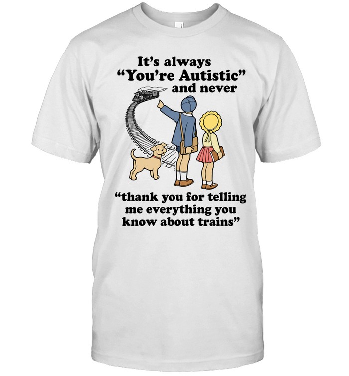 It’s always you’re autistic never thank you telling me everything you know about trains Unisex T-Shirt