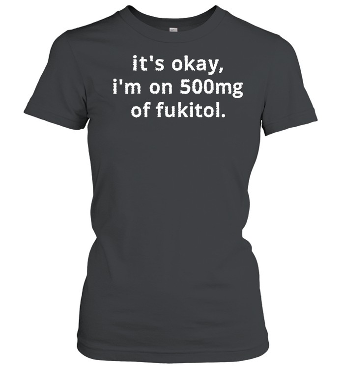 It’s okay I’m on 500mg of fukitol Women T-Shirt