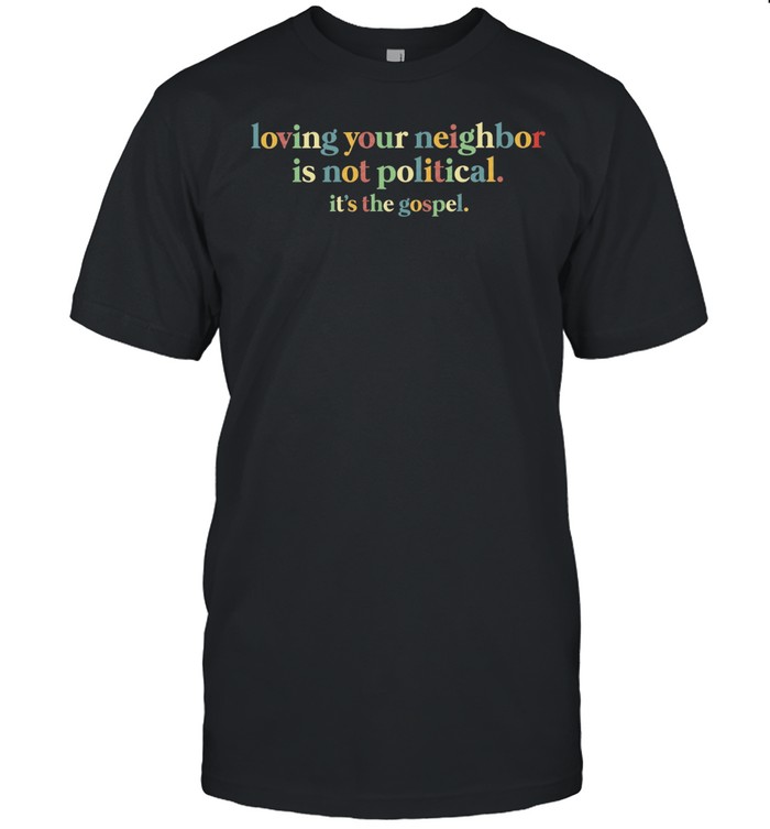 Loving your neighbor is not political it’s the gospel Unisex T-Shirt