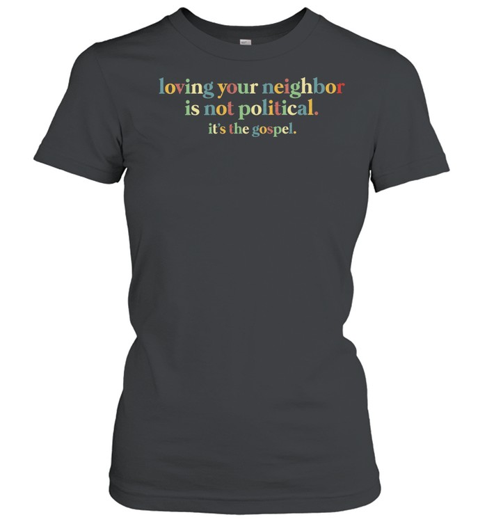 Loving your neighbor is not political it’s the gospel Women T-Shirt