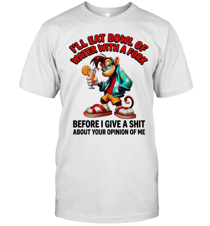 Monkey I’ll eat bowl of water with a fork before I give a shit about your opinion of me Unisex T-Shirt