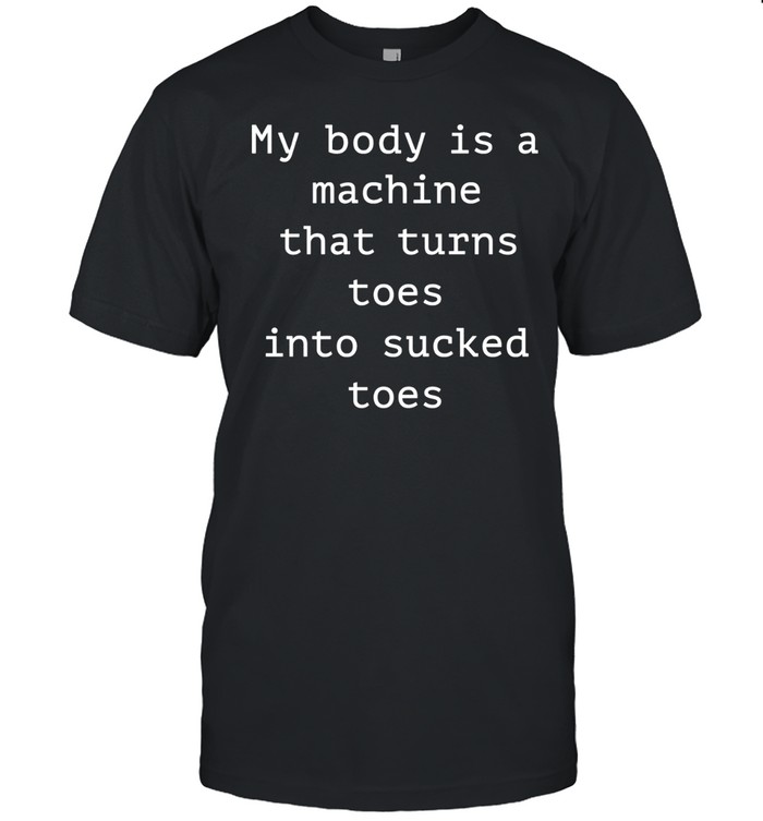 My body is a machine that turns toes into sucked toes Unisex T-Shirt
