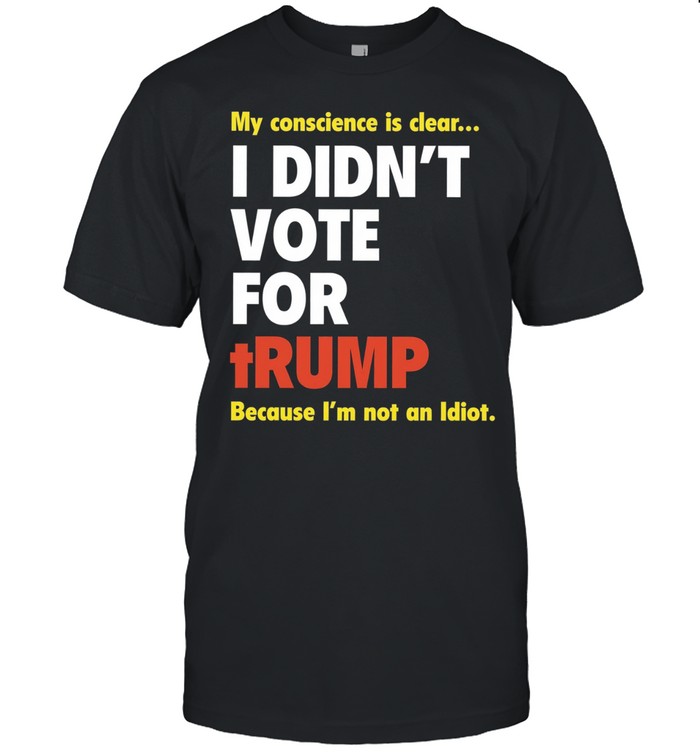 My conscience is clear I didn’t vote for trump because I’m not an idiot Unisex T-Shirt