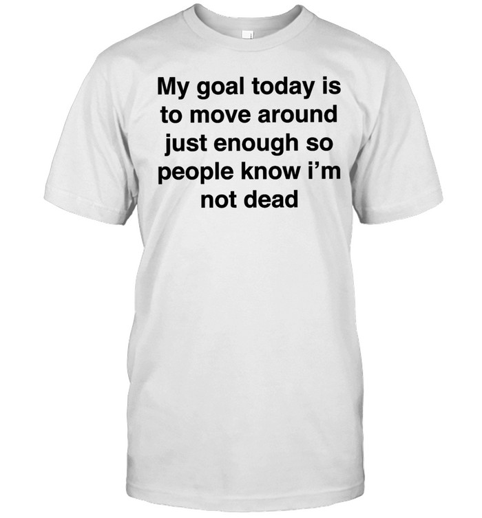 My goal today is to move around just enough so people know i’m not dead Unisex T-Shirt