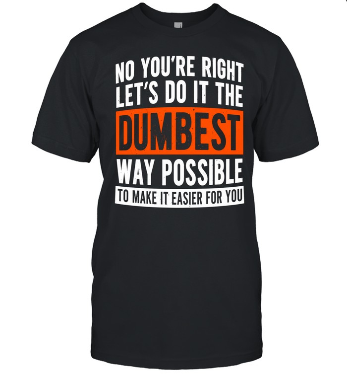 No you’re right let’s do it the dumbest way possible to make it easier for you Unisex T-Shirt