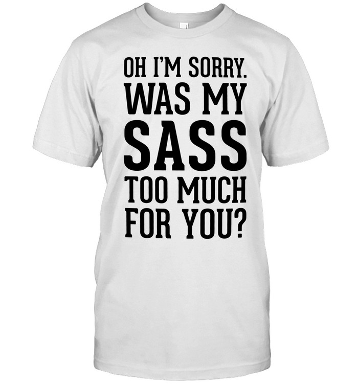 Oh I’m sorry was my sass too much for you Unisex T-Shirt