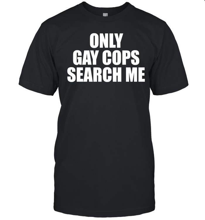 Only gay cops search me Unisex T-Shirt