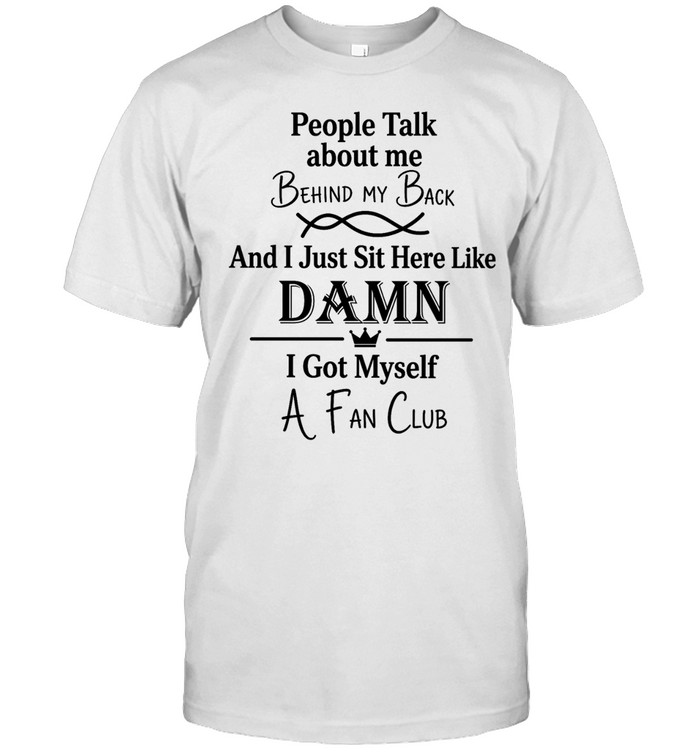 People talk about me behind my back and I just sut here like damn I got myself a fan club Unisex T-Shirt