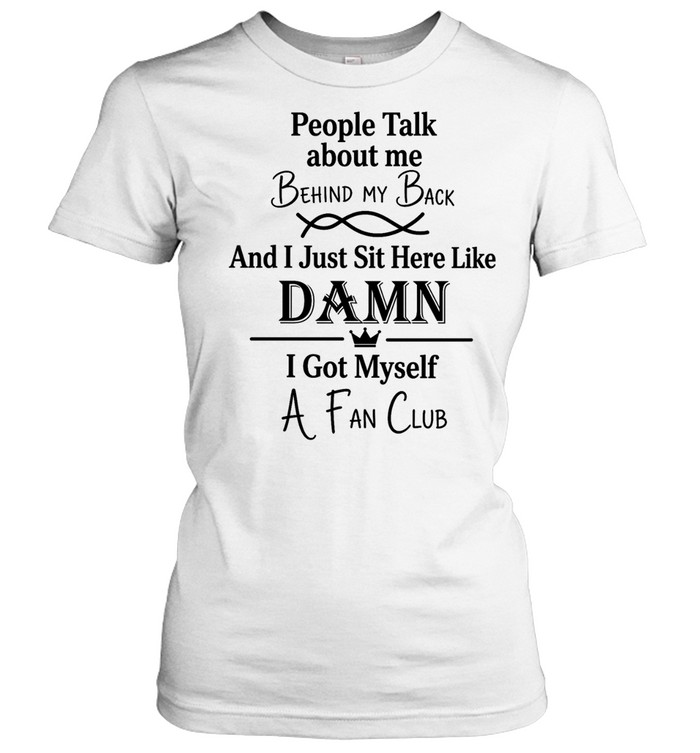 People talk about me behind my back and I just sut here like damn I got myself a fan club Women T-Shirt
