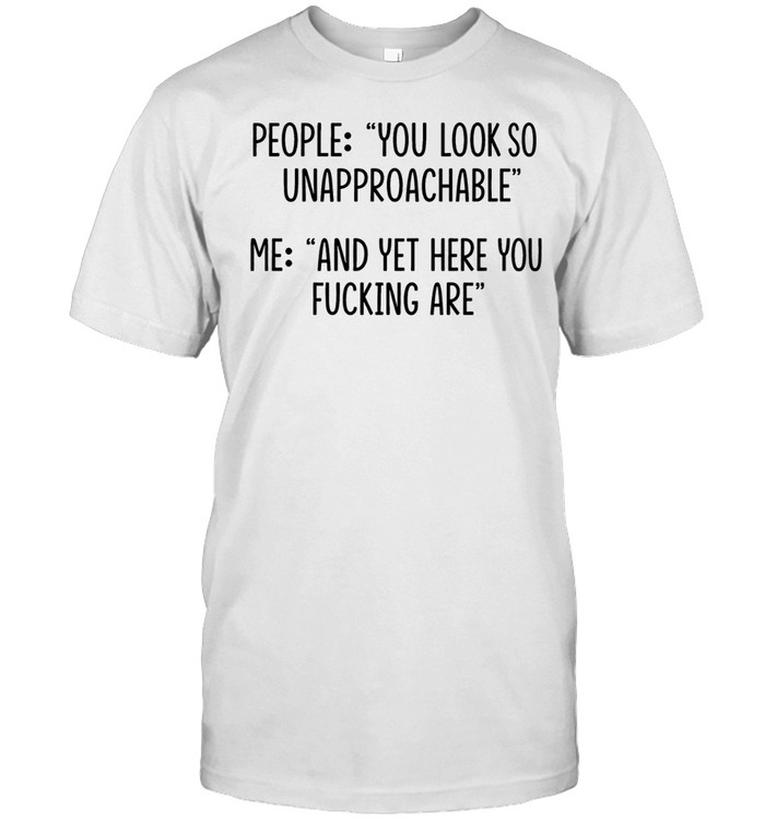 People you look so unapproachable me and yet here you fucking are Unisex T-Shirt