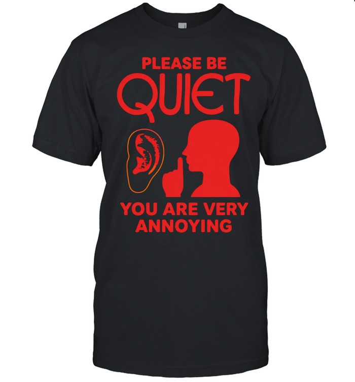 Please be quiet you are very annoying Unisex T-Shirt