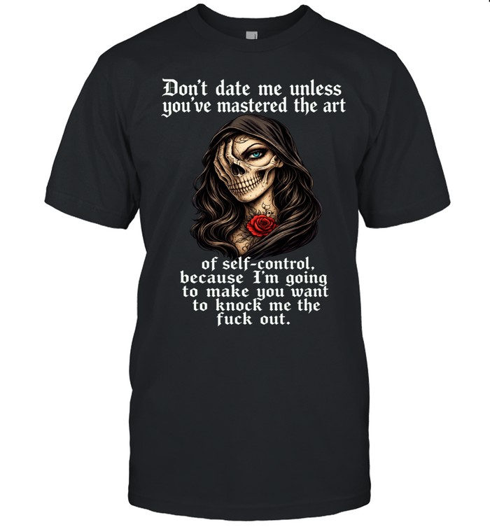 Skull Don’t Date Me Unless You’ve Mastered The Art Of Self-Control, Because I’m Going To Make You Want To Knock Me The Fuck Out Unisex T-Shirt