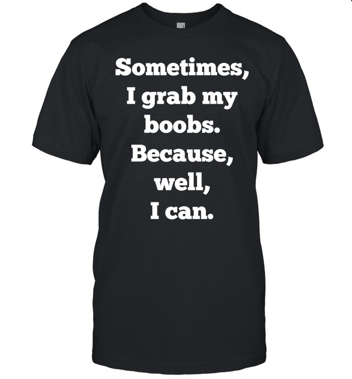 Sometimes I grab my boobs because well I can Unisex T-Shirt