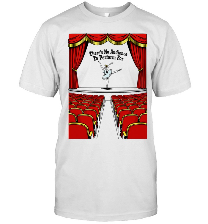 There’s no audience to perform for Unisex T-Shirt