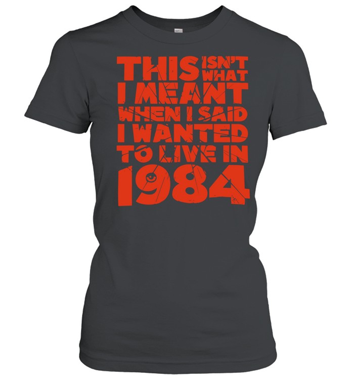 This isn’t what I meant when I said I wanted to live in 1984 Women T-Shirt