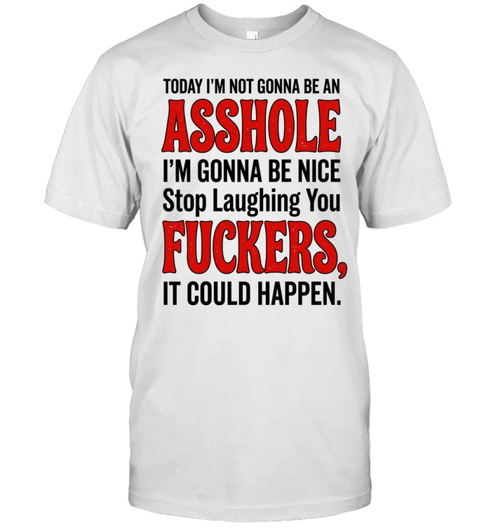 Today I’m not gonna be an asshole I’m gonna be nice stop laughing you fuckers Unisex T-Shirt