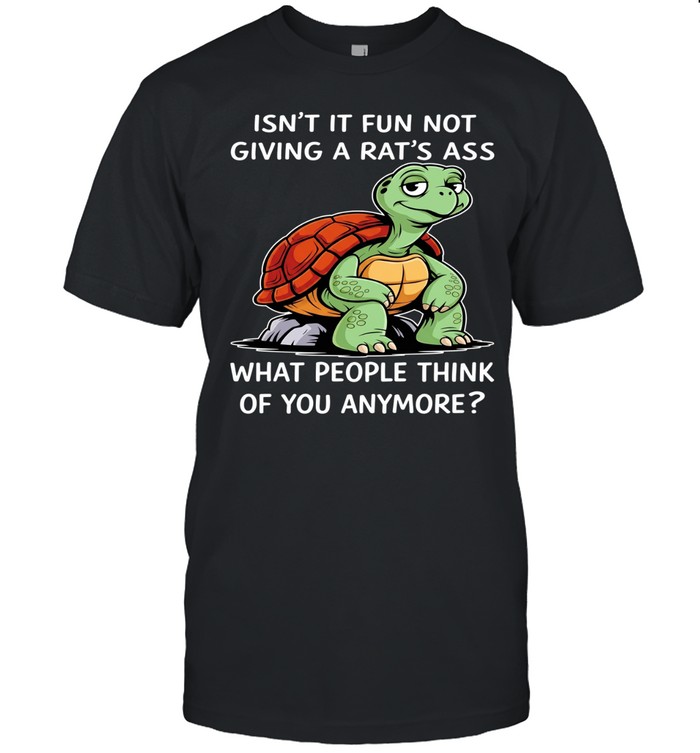 Turtle isn’t it fun not giving a rat’s ass what people think of you anymore Unisex T-Shirt