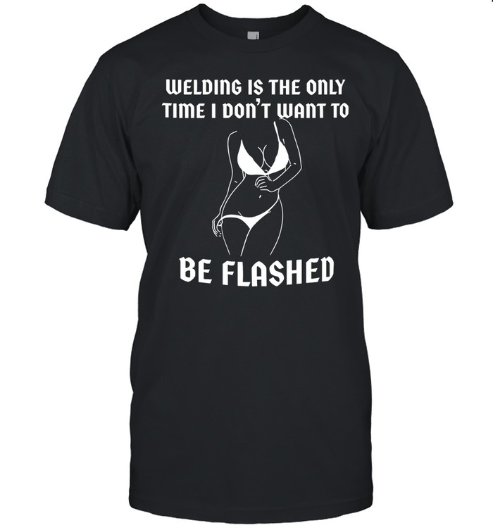 Welding is the only time I don’t want to Be flashed Unisex T-Shirt