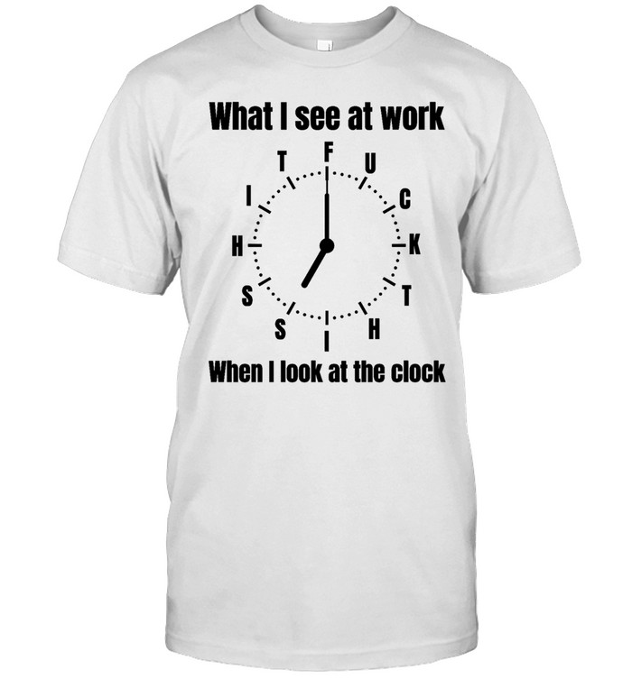 What I see at work when I look at the clock fuck Unisex T-Shirt