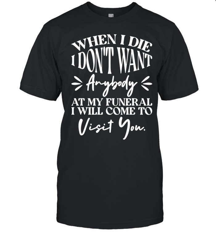 When I die I don’t want anybody at my funeral I’ll come visit you Unisex T-Shirt