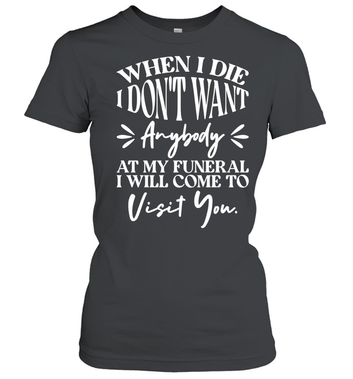 When I die I don’t want anybody at my funeral I’ll come visit you Women T-Shirt
